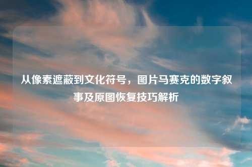 从像素遮蔽到文化符号，图片马赛克的数字叙事及原图恢复技巧解析