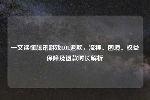 一文读懂腾讯游戏LOL退款，流程、困境、权益保障及退款时长解析