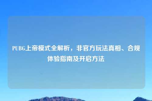 PUBG上帝模式全解析，非官方玩法真相、合规体验指南及开启     