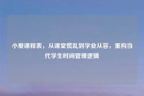 小爱课程表，从课堂慌乱到学业从容，重构当代学生时间管理逻辑