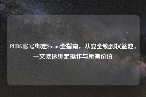 PUBG账号绑定Steam全指南，从安全锁到权益池，一文吃透绑定操作与所有价值