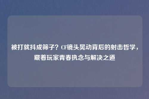 被打就抖成筛子？CF镜头晃动背后的射击哲学，藏着玩家青春执念与解决之道