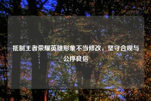      王者荣耀英雄形象不当修改，坚守合规与公序良俗