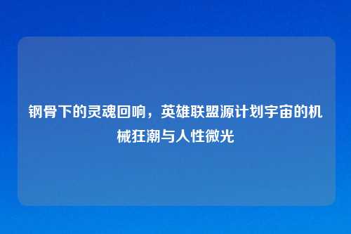 钢骨下的灵魂回响，英雄联盟源计划宇宙的机械狂潮与人性微光