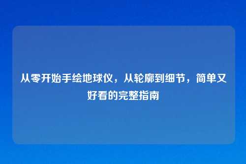 从零开始手绘地球仪，从轮廓到细节，简单又好看的完整指南