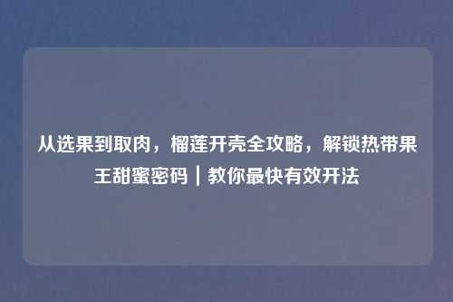 从选果到取肉，榴莲开壳全攻略，解锁热带果王甜蜜密码｜教你最快有效开法