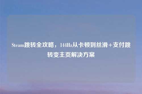 Steam跳转全攻略，144Hz从卡顿到丝滑+支付跳转变主页解决方案