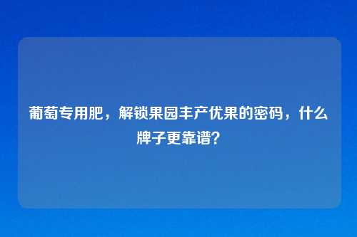 葡萄专用肥，解锁果园丰产优果的密码，什么牌子更靠谱？