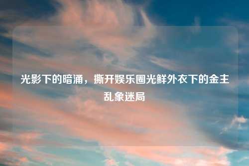 光影下的暗涌，撕开娱乐圈光鲜外衣下的金主乱象迷局