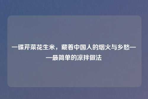 一碟芹菜花生米，藏着中国人的烟火与乡愁——最简单的凉拌做法