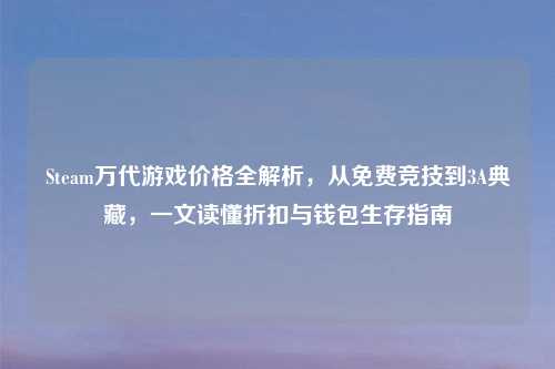 Steam万代游戏价格全解析，从免费竞技到3A典藏，一文读懂折扣与钱包生存指南