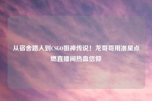 从宿舍路人到CSGO狙神传说！龙哥哥用准星点燃直播间热血信仰