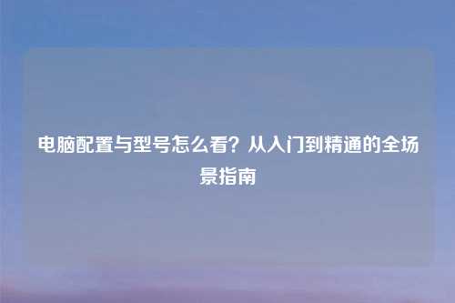 电脑配置与型号怎么看？从入门到精通的全场景指南