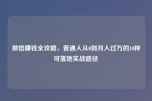 微信赚钱全攻略，普通人从0到月入过万的10种可落地实战路径