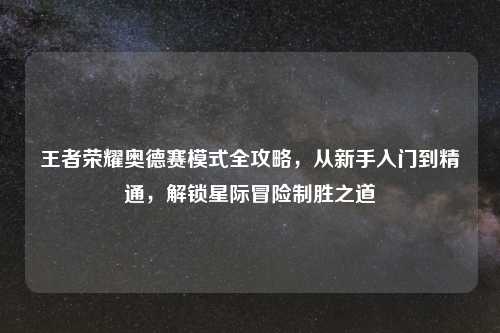 王者荣耀奥德赛模式全攻略，从新手入门到精通，解锁星际冒险制胜之道
