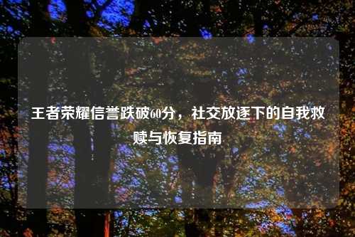 王者荣耀信誉跌破60分，社交放逐下的自我救赎与恢复指南