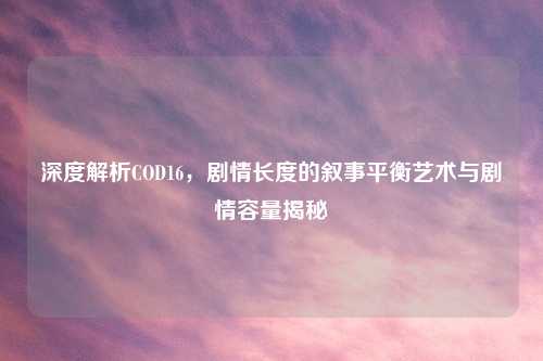 深度解析COD16，剧情长度的叙事平衡艺术与剧情容量揭秘