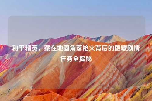 和平精英，藏在地图角落枪火背后的隐藏剧情任务全揭秘