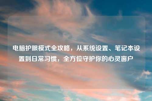 电脑护眼模式全攻略，从系统设置、笔记本设置到日常习惯，全方位守护你的心灵窗户