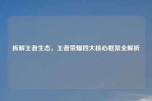 拆解王者生态，王者荣耀四大核心框架全解析