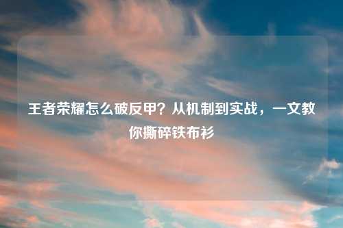 王者荣耀怎么破反甲？从机制到实战，一文教你撕碎铁布衫