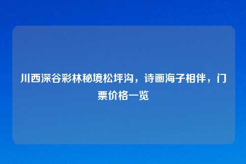 川西深谷彩林秘境松坪沟，诗画海子相伴，门票价格一览