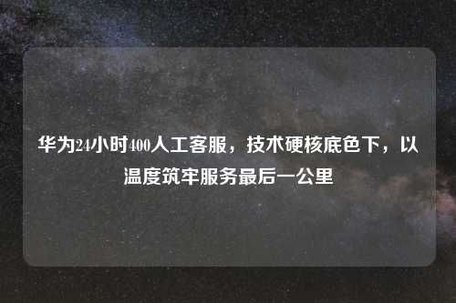 华为24小时400人工     ，技术硬核底色下，以温度筑牢服务最后一公里