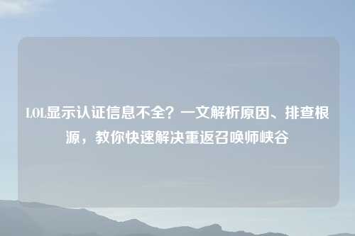 LOL显示认证信息不全？一文解析原因、排查根源，教你快速解决重返召唤师峡谷