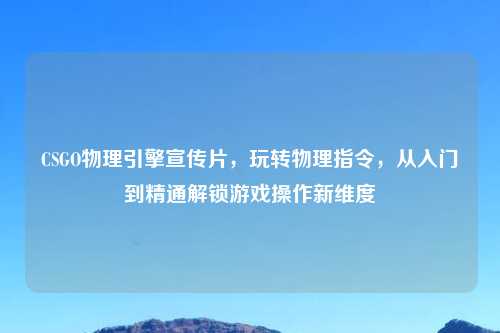 CSGO物理引擎宣传片，玩转物理指令，从入门到精通解锁游戏操作新维度
