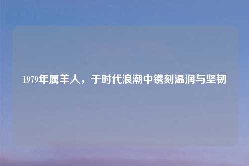 1979年属羊人，于时代浪潮中镌刻温润与坚韧
