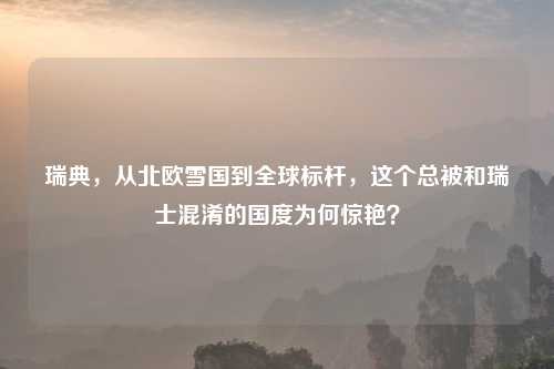 瑞典，从北欧雪国到全球标杆，这个总被和瑞士混淆的国度为何惊艳？