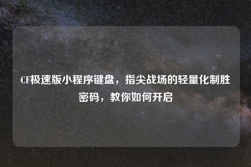CF极速版小程序键盘，指尖战场的轻量化制胜密码，教你如何开启