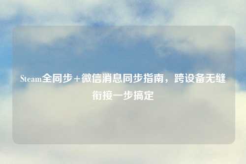 Steam全同步+微信消息同步指南，跨设备无缝衔接一步搞定