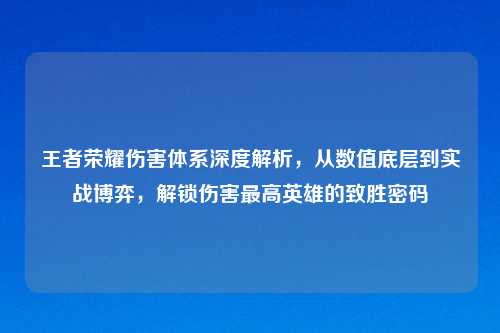 王者荣耀伤害体系深度解析，从数值底层到实战博弈，解锁伤害更高英雄的致胜密码