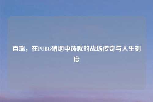 百瑞，在PUBG硝烟中铸就的战场传奇与人生刻度