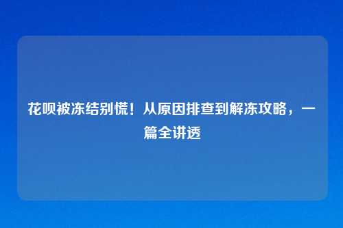 花呗被冻结别慌！从原因排查到解冻攻略，一篇全讲透