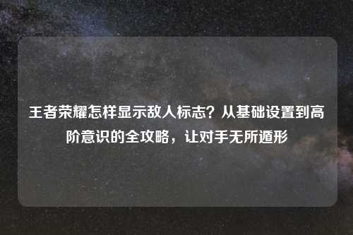王者荣耀怎样显示敌人标志？从基础设置到高阶意识的全攻略，让对手无所遁形