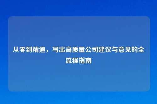 从零到精通，写出高质量公司建议与意见的全流程指南