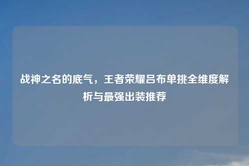 战神之名的底气，王者荣耀吕布单挑全维度解析与最强出装推荐