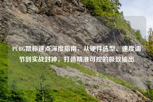 PUBG鼠标速点深度指南，从硬件选型、速度调节到实战封神，打造精准可控的极致输出