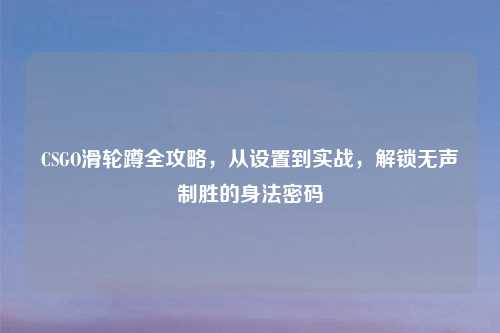 CSGO滑轮蹲全攻略，从设置到实战，解锁无声制胜的身法密码