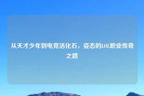 从天才少年到电竞活化石，姿态的LOL职业传奇之路