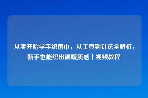 从零开始学手织围巾，从工具到针法全解析，新手也能织出温暖质感｜视频教程