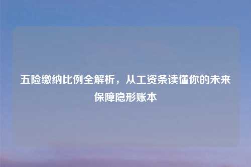 五险缴纳比例全解析，从工资条读懂你的未来保障隐形账本