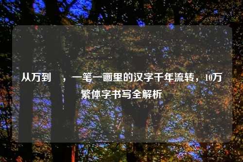 从万到萬，一笔一画里的汉字千年流转，10万繁体字书写全解析