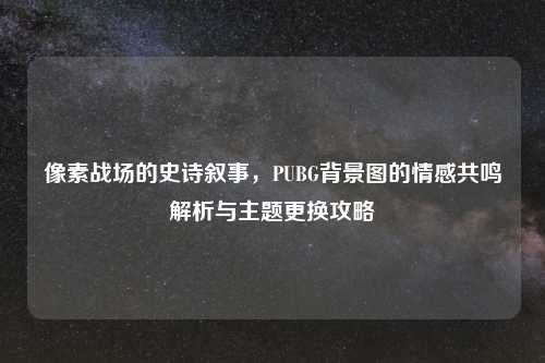 像素战场的史诗叙事，PUBG背景图的情感共鸣解析与主题更换攻略