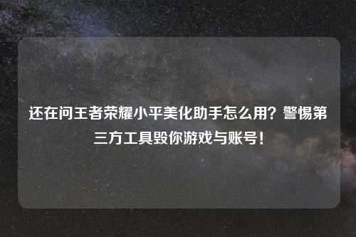 还在问王者荣耀小平美化助手怎么用？警惕第三方工具毁你游戏与账号！