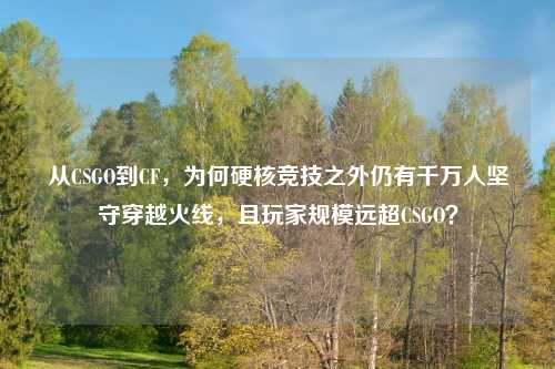 从CSGO到CF，为何硬核竞技之外仍有千万人坚守穿越火线，且玩家规模远超CSGO？