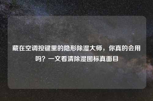 藏在空调按键里的隐形除湿大师，你真的会用吗？一文看清除湿图标真面目