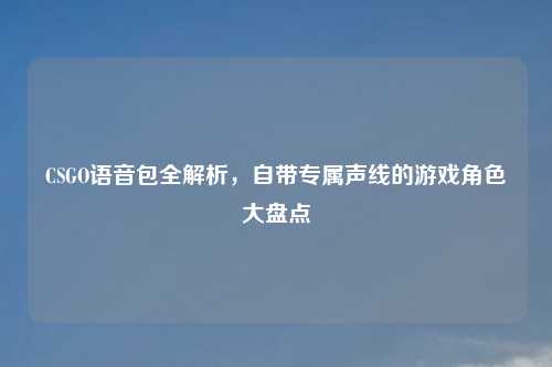 CSGO语音包全解析，自带专属声线的游戏角色大盘点